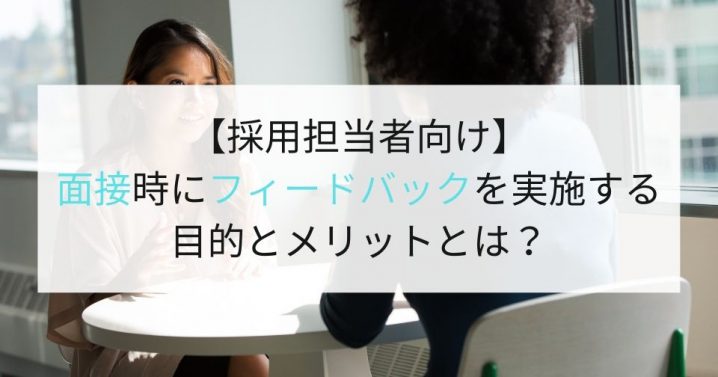 【採用担当者向け】面接時にフィードバックを実施する意味や目的、メリットとは？