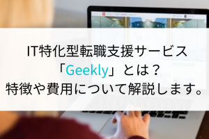IT特化型転職支援サービス「Geekly」とは？特徴や費用について解説します。