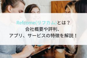 Refcome(リフカム)とは？評判やアプリ、サービスの特徴、会社概要を解説！