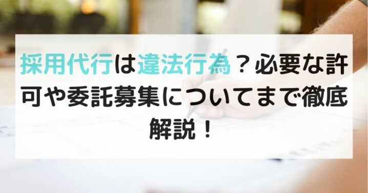 採用代行は違法行為？必要な許可や委託募集についてまで徹底解説！