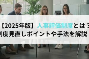 【2025年版】人事評価制度とは？制度見直しポイントや手法を解説！