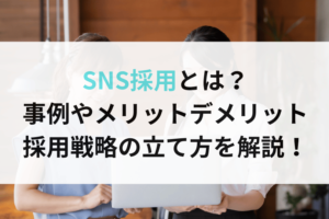 SNS採用とは？事例やメリットデメリット。採用戦略の立て方を解説