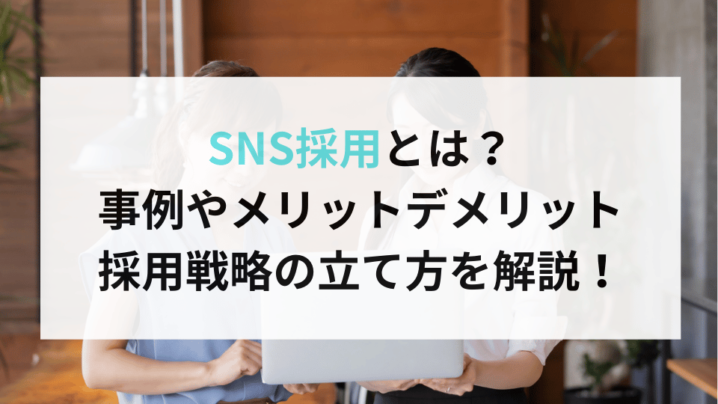 SNS採用とは？事例やメリットデメリット。採用戦略の立て方を解説