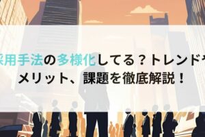 採用手法の多様化してる？トレンドやメリット、課題を徹底解説！