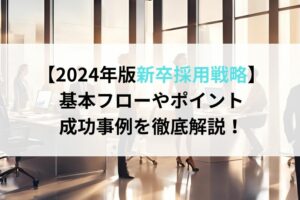 【2024年版新卒採用戦略】基本フローやポイント、成功事例を徹底解説！