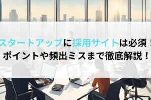 スタートアップに採用サイトは必須！ポイントや頻出ミスまで徹底解説！