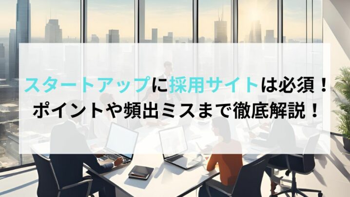 スタートアップに採用サイトは必須！ポイントや頻出ミスまで徹底解説！