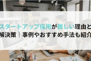 スタートアップ採用が難しい理由と解決策｜事例やおすすめ手法も紹介