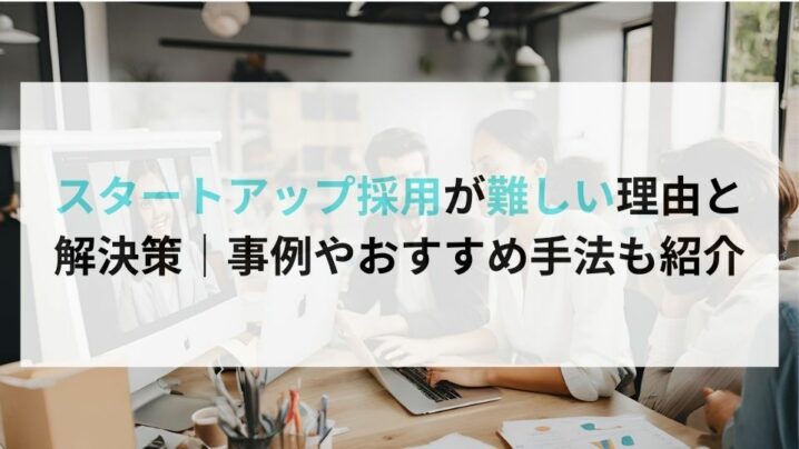 スタートアップ採用が難しい理由と解決策｜事例やおすすめ手法も紹介