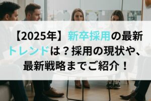 【2025年】新卒採用の最新トレンドは？採用の現状や、最新戦略までご紹介！