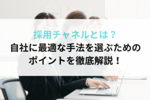 採用チャネルとは？自社に最適な手法を選ぶためのポイントを徹底解説！