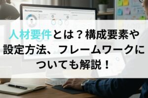 人材要件とは？構成要素や設定方法、フレームワークについても解説！