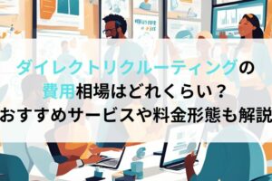 ダイレクトリクルーティングの費用相場はどれくらい？おすすめサービスや料金形態も解説