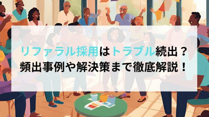 リファラル採用はトラブル続出？頻出事例や解決策まで徹底解説！