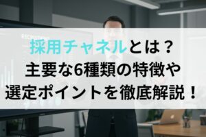 採用チャネルとは？主要な6種類の特徴や選定ポイントを徹底解説！