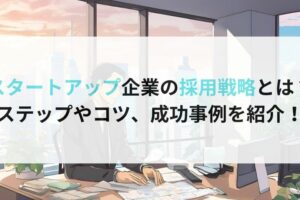 スタートアップ企業の採用戦略とは？ステップやコツ、成功事例を紹介！