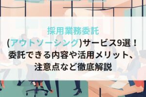 採用業務委託 (アウトソーシング)サービス9選！ 委託できる内容や活用メリット、 注意点など徹底解説