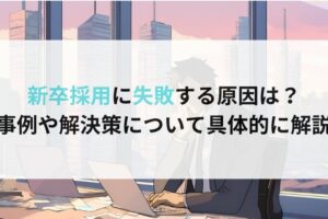 新卒採用に失敗する原因は？ 事例や解決策について具体的に解説