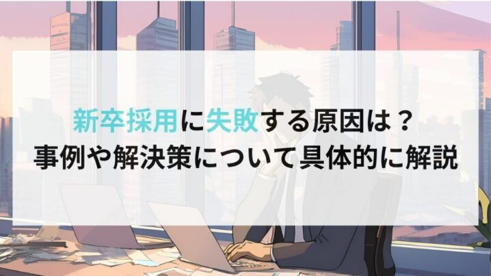 新卒採用に失敗する原因は？ 事例や解決策について具体的に解説