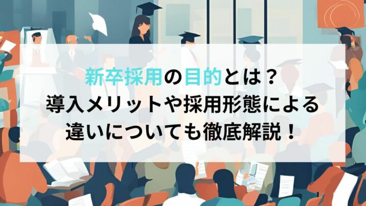 新卒採用の目的とは？導入メリットや採用形態による違いについても徹底解説！