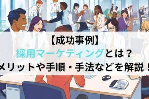 【成功事例】採用マーケティングとは？メリットや手順・手法を解説！