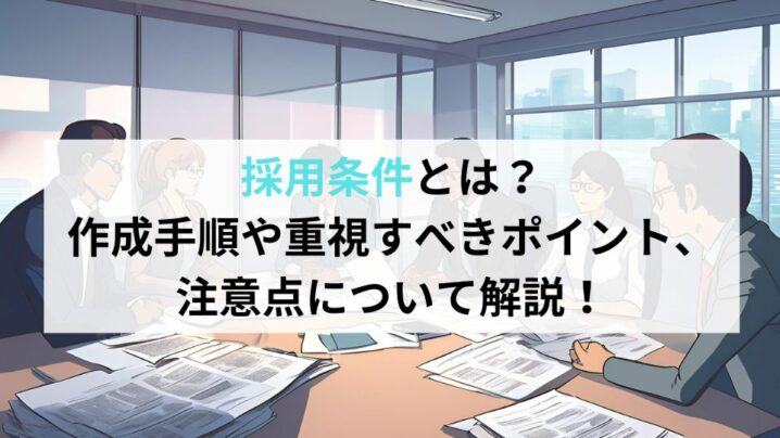 採用条件とは？作成手順や重視すべきポイント、注意点について解説！