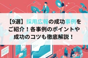 【9選】採用広報の成功事例をご紹介！各事例のポイントや成功のコツも徹底解説！