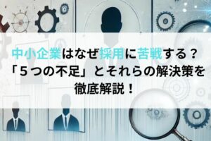 中小企業はなぜ採用に苦戦する？「５つの不足」とそれらの解決策を徹底解説！