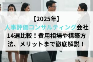 【2025年】人事評価コンサルティング会社14選比較！費用相場や構築方法、メリットまで徹底解説！