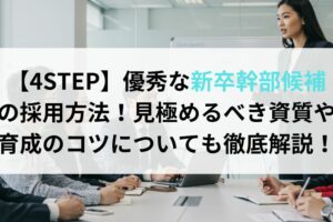 【4STEP】優秀な新卒幹部候補の採用方法！見極めるべき資質や育成のコツについても徹底解説！