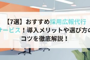 【7選】おすすめ採用広報代行 サービス！導入メリットや選び方の コツを徹底解説！