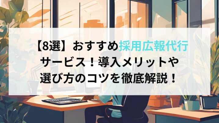 【8選】おすすめ採用広報代行 サービス！導入メリットや 選び方のコツを徹底解説！