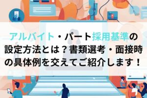 アルバイト・パート採用基準の設定方法とは？書類選考・面接時の具体例を交えてご紹介します！