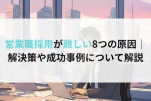 営業職採用が難しい8つの原因｜ 解決策や成功事例について解説