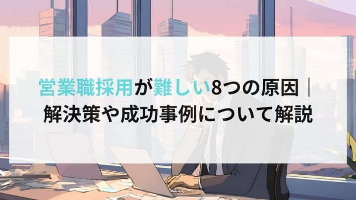 営業職採用が難しい8つの原因｜ 解決策や成功事例について解説