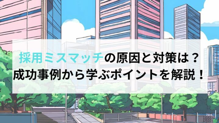 採用ミスマッチの原因と対策は？成功事例から学ぶポイントを解説！