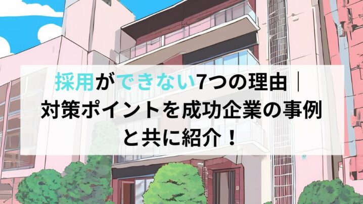 採用ができない7つの理由、対策ポイントを成功企業の事例と共に紹介！