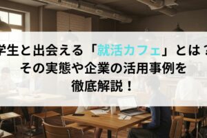 学生と出会える「就活カフェ」とは？その実態や企業の活用事例を徹底解説！