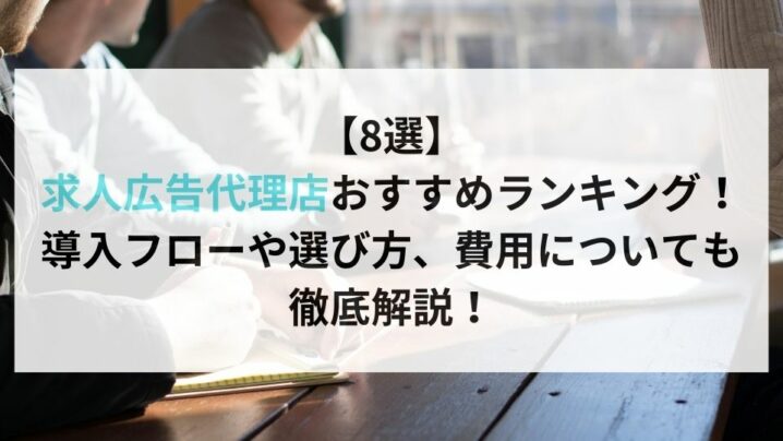 【8選】 求人広告代理店おすすめランキング！ 導入フローや選び方、費用についても 徹底解説！