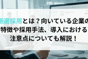 厳選採用とは？向いている企業の特徴や採用手法、導入における注意点についても解説！