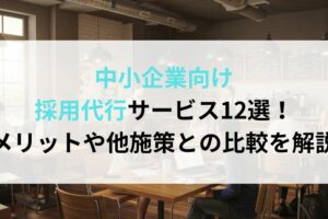 中小企業向け採用代行サービス12選！メリットや他施策との比較を解説