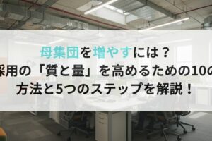 母集団を増やすには？採用の「質と量」を高めるための10の方法と5つのステップを解説！