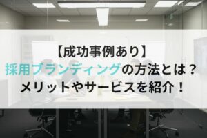 【成功事例あり】 採用ブランディングの方法とは? メリットやサービスを紹介!