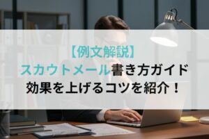 【例文解説】 スカウトメール書き方ガイド 効果を上げるコツを紹介!
