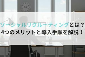 ソーシャルリクルーティングとは？4つのメリットと導入手順を解説！