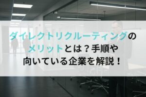 ダイレクトリクルーティングのメリットとは？手順や向いている企業を解説！