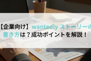【企業向け】wantedly ストーリーの書き方は？成功ポイントを解説！