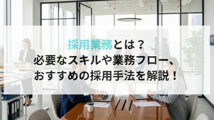 採用業務とは?必要なスキルや業務フロー、おすすめの採用手法を解説!