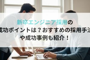 新卒エンジニア採用の 成功ポイントは？おすすめの採用手法 や成功事例も紹介！